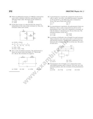 212 OBJECTIVE Physics Vol. 2
14. When an additional resistance of 1980 Ω is connected in
series with a voltmeter, then the scale division reads
100 times larger value. Resistance of the voltmeter is
(a) 10 Ω (b) 20 Ω
(c) 30 Ω (d) 40 Ω
15. In the given circuit, it is observed that the current I is
independent of the value of the resistance R6. Then, the
resistance values must satisfy
(a) R R R R R R
1 2 3 3 4 5
=
(b)
1 1 1 1
5 6 1 2 3 4
R R R R R R
+ =
+
+
+
(c) R R R R
1 4 2 3
=
(d) R R R R R R
1 3 2 4 5 6
= =
16. AB is a wire of uniform resistance. The galvanometer G
shows no current when the length AC = 20 cm and
CB = 80 cm. The resistance R is equal to
(a) 320 Ω (b) 8 Ω (c) 20 Ω (d) 40 Ω
17. A potentiometer is used for the comparison of emf of two
cells E1 and E2. For cell E1, the deflection point is obtained
at 20 cm and for E2, the deflection point is obtained at
30 cm. The ratio of their emfs will be
(a) 2/3 (b) 3/2
(c) 1 (d) 2
18. In a potentiometer experiment, the galvanometer shows no
deflection, when a cell is connected across 60 cm of the
potentiometer wire. If the cell is shunted by a resistance of
6 Ω, the balance is obtained across 50 cm of the wire. The
internal resistance of the cell is
(a) 0.5 Ω (b) 0.6 Ω
(c) 1.2 Ω (d) 1.5 Ω
19. A resistance of 4 Ω and a wire of length 5 m and resistance
5Ω are joined in series and connected to a cell of emf 10 V
and internal resistance 1 Ω. A parallel combination of two
identical cells is balanced across 3 m of the wire. The emf E
of each cell is
(a) 1.5 V (b) 3.0 V
(c) 0.67 V (d) 1.33 V
20. Potentiometer wire of length 1 m is connected in series
with 490 Ω resistance and 2 V battery. If 0.2 mV/ cm is the
potential gradient, then the resistance of the potentiometer
wire is
(a) 4.9 Ω (b) 7.9 Ω (c) 5.9 Ω (d) 6.9 Ω
R3
R4
R6
R1
R2
R5
i
R 80 Ω
G
C
A B
X
1 W
10 V
4 W
E
E
G
5 m
3 m
 