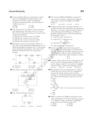 54 A wire of length 100 cm is connected to a cell of
emf 2 V and negligible internal resistance. The
resistance of the wire is 3 Ω. The additional
resistance required to produce a potential drop of
1 milli volt per cm is
(a) 60 Ω (b) 47 Ω
(c) 57 Ω (d) 35 Ω
55 Two uniform wires A and B are of same metal and
have equal masses. The radius of wire A is twice
that of wire B. The total resistance of A and B when
connected in parallel is
(a) 4 Ω when the resistance of wire A is 4.25 Ω
(b) 5 Ω when the resistance of wire A is 4 Ω
(c) 4 Ω when the resistance of wire B is 4.25 Ω
(d) 5 Ω when the resistance of wire B is 4 Ω
56 In the given circuit, the resistances are given in
ohm. The current through the 10 Ω resistance is 3 A
while that through the resistance X is 1 A. No current
passes through the galvanometer. The values of the
unknown resistances X and Y are respectively
(in ohm)
(a) 14 and 54 (b) 12 and 6
(c) 6 and 12 (d) 6 and 6
57 The current i drawn from the 5 V source will be
(a) 0.33 A (b) 0.5 A
(c) 0.67 A (d) 0.17 A
58 The current in the given circuit is
(a) 0.3 A (b) 0.4 A (c) 0.1 A (d) 0.2 A
59 Two resistors 400 Ω and 800 Ω are connected in
series with a 6 V battery. The potential difference
measured by voltmeter of10 kΩ across 400 Ω
resistor is
(a) 2 V (b) 1.95 V (c) 3.8 V (d) 4 V
60 A battery of emf E has an internal resistance r. A
variable resistance R is connected to the terminals of
the battery. A current i is drawn from the battery. V
is the terminal potential difference. If R alone is
gradually reduced to zero, which of the following
best describes i and V ?
(a) i approaches zero,V approaches E
(b) i approaches
E
r
, V approaches zero
(c) i approaches
E
r
V
, approaches E
(d) i approaches infinity, V approaches E
61 Two resistances are connected in two gaps of a
meter bridge. The balance point is 20 cm from the
zero end. A resistance of 15 Ω is connected in series
with the smaller of the two. The null point shifts to
40 cm. The value of the smaller resistance in ohm is
(a) 3 (b) 6
(c) 9 (d) 12
62 A battery of four cells in series, each having an emf
of 1.4 V and an internal resistance of 2 Ω is to be
used to charge a small 2 V accumulator of negligible
internal resistance. What is the charging current?
(a) 0.1 A (b) 0.2 A (c) 0.3 A (d) 0.45 A
63 The length of a wire of a potentiometer is 100 cm,
and the emf of its cell is E volt. It is employed to
measure the emf of a battery whose internal
resistance is 0.5 Ω. If the balance point is obtained
at l = 30 cm from the positive end, the emf of the
battery is
(a)
30
100 5
E
.
(b)
30
100 0 5
E
− .
(c)
30 0 5
100
( . )
E i
−
, where i is the current in the potentiometer
wire
(d)
30
100
E
64 When a resistance of 100 Ω is connected in series
with a galvanometer of resistance R, then its range is
V. To double its range, a resistance of 1000 Ω is
connected in series. Find the value of R.
(a) 700 Ω (b) 800 Ω
(c) 900 Ω (d) 100 Ω
Current Electricity 217
X 24 84 Y
10 30
1 A
3 A
IB = 0
10 Ω
5 Ω 10 Ω 20 Ω
10 Ω
−
+
i
5 V
5 V
10 W
20 W
2 V
 