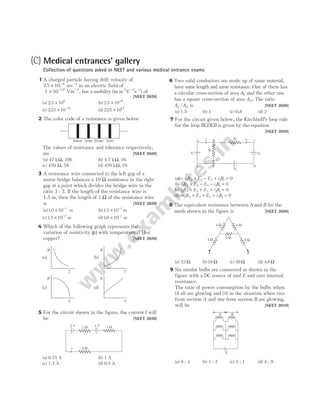 (C) Medical entrances’ gallery
Collection of questions asked in NEET and various medical entrance exams
1 A charged particle having drift velocity of
75 10 4
. × −
ms−1
in an electric field of
3 10 10
× −
Vm−1
, has a mobility (in m2
V−1
s−1
) of
[NEET 2020]
(a) 2 5 106
. × (b) 2 5 10 6
. × −
(c) 225 10 15
. × −
(d) 225 1015
. ×
2 The color code of a resistance is given below
The values of resistance and tolerance respectively,
are [NEET 2020]
(a) 47 kΩ, 10% (b) 4.7 kΩ, 5%
(c) 470 Ω, 5% (d) 470 kΩ, 5%
3 A resistance wire connected in the left gap of a
metre bridge balances a 10 Ω resistance in the right
gap at a point which divides the bridge wire in the
ratio 3 : 2. If the length of the resistance wire is
1.5 m, then the length of 1 Ω of the resistance wire
is [NEET 2020]
(a)10 10 1
. × −
m (b)15 10 1
. × −
m
(c)15 10 2
. × −
m (d)10 10 2
. × −
m
4 Which of the following graph represents the
variation of resistivity (ρ) with temperature ( )
T for
copper? [NEET 2020]
5 For the circuit shown in the figure, the current I will
be [NEET 2020]
(a) 0.75 A (b) 1 A
(c) 1.5 A (d) 0.5 A
6 Two solid conductors are made up of same material,
have same length and same resistance. One of them has
a circular cross-section of area A1 and the other one
has a square cross-section of area A2. The ratio
A A
1 2
/ is [NEET 2020]
(a) 1.5 (b) 1 (c) 0.8 (d) 2
7 For the circuit given below, the Kirchhoff’s loop rule
for the loop BCDEB is given by the equation
[NEET 2020]
(a) − + − + =
i R E E i R
2 2 2 3 3 1 0
(b) i R E E i R
2 2 2 3 3 1 0
+ − − =
(c) i R E E i R
2 2 2 3 3 1 0
+ + + =
(d) − + + + =
i R E E i R
2 2 2 3 3 1 0
8 The equivalent resistance between A and B for the
mesh shown in the figure is [NEET 2020]
(a) 72
. Ω (b)16 Ω (c) 30 Ω (d) 4 8
. Ω
9 Six similar bulbs are connected as shown in the
figure with a DC source of emf E and zero internal
resistance.
The ratio of power consumption by the bulbs when
(i) all are glowing and (ii) in the situation when two
from section A and one from section B are glowing,
will be [NEET 2019]
(a) 9 : 4 (b) 1 : 2 (c) 2 : 1 (d) 4 : 9
OBJECTIVE Physics Vol. 2
(a) (b)
(c) (d)
ρ
T T
T T
ρ
ρ ρ
2 V 1 Ω 4 V 1 Ω
4 Ω
I
A B C
F E D
R2 i2
i1
i3
R1
E1 E2
E3
4 Ω 8 Ω
8 Ω
4 Ω
A B
6 Ω
Yellow Violet Brown Gold
A B
E
 