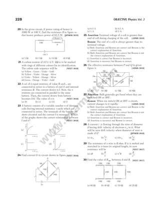 20 In the given circuit, if power rating of heater is
1000 W at 100 V, find the resistance R in figure so
that heater produces power of 62.5 W. [JIPMER 2019]
(a) 5 Ω (b) 7 Ω (c) 10 Ω (d) 8 Ω
21 A carbon resistor of (47 4.7) k
± Ω is to be marked
with rings of different colours for its identification.
The colour code sequence will be [NEET 2018]
(a) Yellow - Green - Violet - Gold
(b) Yellow - Violet - Orange - Silver
(c) Violet - Yellow - Orange - Silver
(d) Green - Orange - Violet - Gold
22 A set of n equal resistors, of value R each , are
connected in series to a battery of emf E and internal
resistance R. The current drawn is I. Now, the n
resistors are connected in parallel to the same
battery. Then, the current drawn from battery
becomes10I. The value of n is [NEET 2018]
(a) 20 (b) 11 (c) 10 (d) 9
23 A battery consists of a variable number n of identical
cells (having internal resistance r each) which are
connected in series. The terminals of the battery are
short-circuited and the current I is measured. Which
of the graphs shows the correct relationship between
I and n? [NEET 2018]
24 Find current ( )
i in circuit shown in figure.[NEET 2018]
(a) 0.5 A (b) 0.2 A
(c) 1 A (d) 2 A
25 Assertion Terminal voltage of a cell is greater than
emf of cell during charging of the cell. [AIIMS 2018]
Reason The emf of a cell is always greater than its
terminal voltage.
(a) Both Assertion and Reason are correct and Reason is the
correct explanation of Assertion.
(b) Both Assertion and Reason are correct but Reason is not
the correct explanation of Assertion.
(c) Assertion is correct but Reason is incorrect.
(d) Assertion is incorrect but Reason is correct.
26 The effective resistance between P and Q in given
figure is [AIIMS 2018]
(a) 2Ω (b) 3Ω (c) 5Ω (d) 6Ω
27 Assertion Bulb generally get fused when they are
switched ON or OFF.
Reason When we switch ON or OFF a circuit,
current changes in it rapidly. [AIIMS 2018]
(a) Both Assertion and Reason are correct and Reason is the
correct explanation of Assertion.
(b) Both Assertion and Reason are correct but Reason is not
the correct explanation of Assertion.
(c) Assertion is correct and Reason is incorrect.
(d) Assertion is incorrect and Reason is correct.
28 A current i is flowing through the wire of diameter
d having drift velocity of electrons v d in it. What
will be new drift velocity when diameter of wire is
made d/4? [JIPMER 2018]
(a) 4vd (b)
vd
4
(c)16vd (d)
vd
16
29 The resistance of a wire is R ohm. If it is melted and
stretched to n times its original length, its new
resistance will be [NEET 2017]
(a) nR (b)
R
n
(c) n R
2
(d)
R
n2
30 Find the value of R net between A and B. [NEET 2017]
(a) 60 Ω (b) 40 Ω (c) 70 Ω (d) 20 Ω
228 OBJECTIVE Physics Vol. 2
(a) (b)
(c) (d)
I
I
I
I
n n
n n
O
O
O
O
10W
5W
10W
10W 20W
C
B
D
A
5V
i
P Q
6W 8W
8W
3W
10W
10W
20W
4
W
4W
5W
4W
10W
100 V
Heater
R
A
B
10W 10W 10W
40W 40W 20W
10W 10W 10W
 
