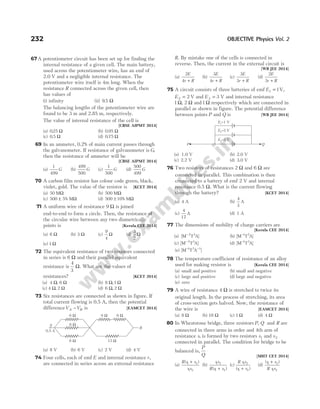 67 A potentiometer circuit has been set up for finding the
internal resistance of a given cell. The main battery,
used across the potentiometer wire, has an emf of
2.0 V and a negligible internal resistance. The
potentiometer wire itself is 4m long. When the
resistance R connected across the given cell, then
has values of
(i) infinity (ii) 9 5
. Ω
The balancing lengths of the potentiometer wire are
found to be 3 m and 2.85 m, respectively.
The value of internal resistance of the cell is
[CBSE AIPMT 2014]
(a) 025
. Ω (b) 0 95
. Ω
(c) 0 5
. Ω (d) 0 75
. Ω
69 In an ammeter, 0.2% of main current passes through
the galvanometer. If resistance of galvanometer is G,
then the resistance of ammeter will be
[CBSE AIPMT 2014]
(a)
1
499
G (b)
499
500
G (c)
1
500
G (d)
500
499
G
70 A carbon film resistor has colour code green, black,
violet, gold. The value of the resistor is [KCET 2014]
(a) 50 MΩ (b) 500 MΩ
(c) 500 5
± % MΩ (d) 500 10
± % MΩ
71 A uniform wire of resistance 9 Ω is joined
end-to-end to form a circle. Then, the resistance of
the circular wire between any two diametrically
points is [Kerala CEE 2014]
(a) 6 Ω (b) 3 Ω (c)
9
4
Ω (d)
3
2
Ω
(e) 1 Ω
72 The equivalent resistance of two resistors connected
in series is 6 Ω and their parallel equivalent
resistance is
4
3
Ω. What are the values of
resistances? [KCET 2014]
(a) 4 6
Ω Ω
, (b) 8 1
Ω Ω
,
(c) 4 2
Ω Ω
, (d) 6 2
Ω Ω
,
73 Six resistances are connected as shown in figure. If
total current flowing is 0.5 A, then the potential
differenceV V
A B
− is [EAMCET 2014]
(a) 8 V (b) 6 V (c) 2 V (d) 4 V
74 Four cells, each of emf E and internal resistance r,
are connected in series across an external resistance
R. By mistake one of the cells is connected in
reverse. Then, the current in the external circuit is
[WB JEE 2014]
(a)
2
4
E
r R
+
(b)
3
4
E
r R
+
(c)
3
3
E
r R
+
(d)
2
3
E
r R
+
75 A circuit consists of three batteries of emf E1 1
= V,
E2 2
= V and E3 3
= V and internal resistance
1 2
Ω Ω
, and 1Ω respectively which are connected in
parallel as shown in figure. The potential difference
between points P and Q is [WB JEE 2014]
(a) 1.0 V (b) 2.0 V
(c) 2.2 V (d) 3.0 V
76 Two resistors of resistances 2 Ω and 6 Ω are
connected in parallel. This combination is then
connected to a battery of emf 2 V and internal
resistance 0.5 Ω. What is the current flowing
through the battery? [KCET 2014]
(a) 4 A (b)
4
3
A
(c)
4
17
A (d) 1 A
77 The dimensions of mobility of charge carriers are
[Kerala CEE 2014]
(a) [ ]
M T A
−2 2
(b) [ ]
M T A
−1 2
(c) [ ]
M T A
−2 3
(d) [ ]
M T A
−1 3
(e) [ ]
M T A
− −
1 3 1
78 The temperature coefficient of resistance of an alloy
used for making resistor is [Kerala CEE 2014]
(a) small and positive (b) small and negative
(c) large and positive (d) large and negative
(e) zero
79 A wire of resistance 4 Ω is stretched to twice its
original length. In the process of stretching, its area
of cross-section gets halved. Now, the resistance of
the wire is [EAMCET 2014]
(a) 8 Ω (b) 16 Ω (c) 1 Ω (d) 4 Ω
80 In Wheatstone bridge, three resistors P Q
, and R are
connected in three arms in order and 4th arm of
resistance s, is formed by two resistors s1 and s2
connected in parallel. The condition for bridge to be
balanced is,
P
Q [MHT CET 2014]
(a)
R s s
s s
( )
1 2
1 2
+
(b)
s s
R s s
1 2
1 2
( )
+
(c)
R s s
s s
1 2
1 2
( )
+
(d)
( )
s s
R s s
1 2
1 2
+
232 OBJECTIVE Physics Vol. 2
6 Ω
6 Ω
A
B
0.5 A
6 Ω 6 Ω
12 Ω
6 Ω
E1=1 V
E2=2 V
E3=3 V
P Q
 