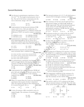 81 An electron in potentiometer experiences a force
24 10 19
. × −
N. The length of potentiometer wire is
6m. The emf of the battery connected across the
wire is (electronic charge = × −
16 10 19
. C)
[MHT CET 2014]
(a) 6 V (b) 9 V
(c) 12 V (d) 15 V
82 A galvanometer having internal resistance10 Ω
requires 0.01 A for a full scale deflection. To
convert this galvanometer to a voltmeter of full scale
deflection at 120 V, we need to connect a resistance
of [UK PMT 2014]
(a) 11990 Ω in series (b) 11990 Ω in parallel
(c) 12010 Ω in series (d) 12010 Ω in parallel
83 In potentiometer experiment, a cell of emf 1.25 V
gives balancing length of 30 cm. If the cell is
replaced by another cell, then balancing length is
found to be 40 cm. What is the emf of second cell?
[KCET 2014]
(a) ~ .
—15 V (b) ~ .
—167V
(c) ~ .
—147V (d) ~ .
—137V
84 Potentiometer measures the potential difference
more accurately than a voltmeter because
[UK PMT 2014]
(a) it does not draw current from external circuit
(b) it draws a heavy current from external circuit
(c) it has a wire of high resistance
(d) it has a wire of low resistance
85 In a potentiometer experiment, the balancing with a
cell is at length 240 cm. On shunting the cell with a
resistance of 2 Ω, the balancing becomes 120 cm.
The internal resistance of the cell is [UK PMT 2014]
(a) 1 Ω (b) 0 5
. Ω
(c) 4 Ω (d) 2 Ω
86 A galvanometer has a coil of resistance100 Ω and
gives full scale deflection for 30 mA current. If it is
to work as a voltmeter of 30 V, the resistance
required to be added is [UK PMT 2014]
(a) 500 Ω (b) 900 Ω
(c)1000 Ω (d) 1800 Ω
87 When 4 A current flows for 2 min in an electroplating
experiment, then m gram of silver is deposited.
Then, the amount (in gram) of silver deposited by
6 A current flowing for 40 s is [NEET 2013]
(a) 4m (b)
m
2
(c) 2m (d)
m
4
88 A wire of resistance 4 Ω is stretched to twice its
original length. The resistance of stretched wire
would be [NEET 2013]
(a) 2 Ω (b) 4 Ω
(c) 8 Ω (d) 16 Ω
89 The internal resistance of a 2.1 V cell which gives a
current of 0.2 A through a resistance of10 Ω is
[NEET 2013]
(a) 02
. Ω (b) 0 5
. Ω (c) 0 8
. Ω (d) 10
. Ω
90 The resistances of the four arms P, Q R
, and S in a
Wheatstone’s bridge are10 30 30
Ω, Ω, Ω and
90 Ω, respectively. The emf and internal resistance
of the cell are 7V and 5 Ω, respectively. If the
galvanometer resistance is 50 Ω, then the current
drawn from the cell will be [NEET 2013]
(a) 1.0 A (b) 0.2 A (c) 0.1 A (d) 2.0 A
91 An electron revolves in a circle at the rate of1019
rounds per second. The equivalent current is
( . )
e = × −
16 10 19
C [J & K CET 2013]
(a) 1.0 A (b) 1.6 A (c) 2.0 A (d) 2.6 A
92. A silver wire of radius 0.1 cm carries a current of
2A. If the charge density in silver is
586 1028 3
. × −
m , then the drift velocity is
[J & K CET 2013]
(a) 02 10 3 1
. × − −
ms (b) 0 4 10 4 1
. × − −
ms
(c) 0 68 10 4
. × −
ms−1
(d) 7 10 4
× −
ms−1
93 A 1 m long wire of diameter 0.31 mm has a resistance
of 42
. Ω. If it is replaced by another wire of same
material of length 1.5 m and diameter 0.155 mm, then
the resistance of wire is [J & K CET 2013]
(a) 252
. Ω (b) 0 6
. Ω (c) 26 7
. Ω (d) 0 8
. Ω
94 24 cells of emf 1.5 V each having internal resistance
of 1 Ω are connected to an external resistance of
1.5 Ω. To get maximum current, [J & K CET 2013]
(a) all cells are connected in series combination
(b) all cells are connected in parallel combination
(c) 4 cells in each row are connected in series and 6 such
rows are connected in parallel
(d) 6 cells in each row are connected in series and 4 such
rows are connected in parallel
95 The temperature coefficient of the resistance of a
wire is 0 00125
. per ° C. At 300 K its resistance is
1Ω. The resistance of wire will be 2 Ω at
[J&K CET 2013]
(a) 1154 K (b) 1100 K (c) 1400 K (d) 1127 K
96 The emf of a cell E is 15 V as shown in the figure
with an internal resistance of 0 5
. Ω. Then, the value
of the current drawn from the cell is [EAMCET 2013]
(a) 3 A (b) 2 A (c) 5 A (d) 1 A
Current Electricity 233
15V
0.5 Ω
8 Ω 10 Ω
6 Ω 1 Ω
7 Ω
2 Ω
 