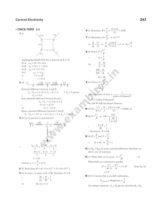 l CHECK POINT 3.3
1 (c)
Applying Kirchhoff’s first law at junction A B C D
, , ,
At A, iAB = + =
15 8 23A
At B, iBC = + =
23 3 26A
At D, iCD = − =
8 5 3A
At C, i i i
CD BC
+ =
or 3 26
+ =
i
∴ i = 23A
2 (d)
Potential difference between A and B,
V V
A B
− = ×
1 1.5 or VA − =
0 1.5 (QVB = 0, given)
∴ VA = 1.5 V
Now, potential difference between B and C,
V V
B C
− = ×
1 2.5 = 2.5 V
∴ 0 − =
VC 2.5 V
⇒ VC = − 2.5 V
Hence, potential difference between C and D,
V V
C D
− = − 2V or − − = −
2.5 VD 2 or VD = − 0.5 V
3 (b) Let at junction C, potential isV.
∴
V V V V V
A C B C C
−
+
−
=
−
2 4
0
2
20
2
5
4
0
2
−
+
−
=
−
V V V
V = 9V
Current, i i
3
9
2
= = = 4.5A
4 (b) Work done,W qV
= = × × = ×
− −
6 10 9 54 10
6 6
J
5 (a) In series, i is same, so H i Rt
= 2
. Therefore, H R
∝ .
∴
H
H
R
R
1
2 2
1
2
= =
⇒ H H
1 2 1 2
: :
=
6 (c) Resistance, R
V
P
=
2
=
×
=
25 25
25
25 Ω
7 (a) Resistance, R
V
P
=
2
or R V
∝ 2
⇒
R
R
V
V
1
2
1
2
2
2
= ⇒
R
R2
2
220
110
4
=





 = ⇒ R
R
2
4
=
8 (b) Power, P
V
R
=
2
∴ P
R
∝
1
So,
P
P
R
R
1
2
2
1
=
200
100
2
1
=
R
R
R R
2 1
2
=
9 (a) Power, P
V
R
=
2
∴ P
R
∝
1
Also, resistance of wire ∝
1
(radius of filament)2
∴ P ∝ (radius of filament)2
So, 100 W bulb has thicker filament.
10 (d) H
V t
R J
=
×
2
=
Pt
J
=
× ×
=
210 5 60
42
15000
.
cal
11 (b) P
V
R
=
2
⇒ 150
15
2
2
2
=
+






( )
R
R
∴
2
2
2
3
+
=
R
R
∴ Resistance, R = 6 Ω
12 (b) R
R
′ =
4
and P
V
R
=
2
∴ P P
2 1
4
= ⇒
P
P
2
1
4
=
13 (c) R R
40 100
> . In series, potential difference distributes in
direct ratio of resistance.
14 (c) When bulbs are in series, P
V
R
=
2
3
…(i)
When bulbs are connected in parallel,
P
V
R
V
R
′ = =
2 2
3
3
( / )
= ×
3 3P [from Eq. (i)]
= 9P
15 (b) It is known that in parallel combination,
P
R
consumed Brigntness
∝ ∝
1
According to question, P P
A B
> (given), therefore R R
B A
>
Current Electricity 241
A B
C
2 W 4 W
i1 i2
0 V
20 V 5 V
i3
2 W
A
1.5 Ω 2.5 Ω
B C D
1 A VB = 0 2 V
15 A 3 A
A B
C
D
8 A
i
5 A
 