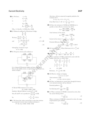 55 (a) We have, r r
A B
= 2
∴ A A
A B
= 4
or l
l
A
B
=
4
∴ R R
B A
= 16
R R
R
A
B
net =





 =
16
17 17
If Rnet = 4, then RA = 4.25Ω or RB = 68Ω.
56 (d) Balanced condition for Wheatstone’s bridge,
R
R
R
R
1
2
3
4
=
We have,
24
84
10
30
1
3
+
+
= =
X
Y
…(i)
and
3
1
24 84
10 30
=
+ + +
+
X Y
[QV IR
= ]
=
+ +
108
40
X Y
…(ii)
Solving Eqs. (i) and (ii), we get
X Y
= = 6Ω
57 (b) The given circuit can be redrawn as
It is a balanced Wheatstone bridge and hence, no current
flows in the middle resistor, so equivalent circuit would be as
shown in figure.
10 Ω and 20 Ω resistances are in series,
∴ R′ = + =
10 20 30
Ω Ω Ω
Similarly, 5Ω and 10 Ω are in series, R′ ′ = 15Ω
Now, R′ and R′ ′ are in parallel, R =
×
+
=
15 30
15 30
10 Ω
So, i
V
R
= = =
5
10
0 5
. A
58 (c) We know that, when current flow is same then resistors
are connected in series, hence resultant resistance is
R R R
′ = +
1 2 = +
10 20
Ω Ω = 30 Ω
Also since, cells are connected in opposite polarities, the
resultant emf is
E E E
= −
1 2 = −
5 V 2 V = 3 V
From Ohm’s law, E iR
= ⇒i
E
R
= = =
3
30
0.1 A
59 (b) Here, the resistances of 400 Ω and 10000 Ω are in
parallel, so their effective resistance RP will be
RP =
×
+
400 10000
400 10000
=
5000
13
Ω
Total resistance of the circuit,
R = + =
5000
13
800
15400
13
Ω
Current in the circuit, i = =
6
15400 13
39
7700
/
A
Potential difference across voltmeter,
V iRP
= = ×
39
7700
5000
13
= 195
. V
60 (b) Current, i
E
R r
=
+
. When R decreases to 0, i
E
r
= and
V IR
= = 0.
61 (c) Initially,
P
Q
=
−
=
−
l
l
100
20
100 20
= =
20
80
1
4
When a resistance of 15Ω is connected in series with the
smaller of the two, i.e. with P, then
P
Q
+
=
15 40
60
⇒
P
Q Q
+ =
15 2
3
1
4
15 2
3
+ =
Q
⇒
15 5
12
Q
=
⇒ Q = 36 Ω
Resistance, P = × =
1
4
36 9Ω
62 (d) Effective voltage on charging
= × −
4 1 4 2
. = 3 6
. V
Total resistance = 8Ω
⇒ i V R
= = =
/ /
3.6 0.45
8 A
63 (d) Since, on balancing no current flows through the battery
so its internal resistance will not affected.
Potential gradient =
E
100
So, balancing emf = ×
E
100
30 =
30
100
E
64 (c) When a resistance of 100 Ω is connected in series, then
the current flowing will be
i
V
R
=
+
100
…(i)
When a resistance of 1000 Ω is connected in series, the range
of galvanometer gets doubled.
Current, i
V
R
=
+
2
1100
…(ii)
Current Electricity 247
5 W 10 W
20 W
10 W
5 V
i
-
+
5 Ω 10 Ω
20 Ω
10 Ω
−
+
5 V
i
10 Ω
 