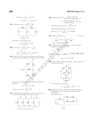 ∴ Current, i
E
r R
=
+ / 3
=
+
=
4
1 3
1A
V
i
R
=
3
= − = − =
E ir 4 11 3
( ) V
112 (c) Resistance, Rnet = +
×
+
=
2
6 2
6 2
7
2
Ω
∴ i = =
10
7 2
20
7
( / )
A
According to current division rule,
i i
3
2
2 6
Ω =
+





 = ⋅ =
1
4
5
7
i A
113 (d) Current, i
E E
r r R
1
1 2
1 2
=
+
+ +
and i
E
R r
2
1
1
=
+
Q i i
2 1
>
∴
E
R r
E E
r r R
1
1
1 2
1 2
+
>
+
+ +
or E r E R r
1 2 2 1
> +
( )
114 (c) Both B and D are symmetrically located with respect to
points O. Hence, the figure can be folded as shown in figure.
The given circuit forms Wheatstone bridge with DO or BO
ineffective.
∴ RS = + + =
1
1
2
1
2
2Ω
Resistance across AO =
×
+
=
2 1
2 1
2
3
Ω
115 (c) By finding potential difference across any resistance, we
can find current through each resistance directly.
∴ i = + − − =
3 0.25 0.5 0.8 1.95 A
116 (b) Voltage sensitivity =
Current sensitivity
Resistance of galvanometer G
G =
Current sensitivity
Voltage sensitivity
= =
10
2
5Ω
Full scale deflection current, ig = =
150
10
15 mA
Voltage to be measured,V = ×
150 1= 150 V
Hence, R
V
i
G
g
= − =
×
− =
−
150
15 10
5 9995
3
Ω
117 (b) We have,
V
R
H
2
16
× = ( )
QH P t
= ×
V
R
t H
2
0.9
× = ⇒
V
R
V
R
t
2 2
16
0 9
× = ×
.
∴Time, t = × =
16 0 9 14 4
. . min
118 (c) Topmost and bottommost figures are short-circuited.
Simplified circuit is shown below
R R R
R R
eq = + + =
2
5
2
119 (b) Due to balanced Wheatstone bridge, resistance between A
and B can be removed.
The current between D and E,
I
R R
DE
DE HG
=
+
=
+
=
10
2.5 A
10
2 2
120 (b) Resistance between upper branch and lower branch in
parallel part is same, so equal amount of current flows
through them.
Let main current is i.
∴ i
V
R
=
eq
252 OBJECTIVE Physics Vol. 2
A
10 V 4 V 8 V 6 V
10 Ω 8 Ω 4 Ω 2 Ω
0.5 A
0.25 A
0.8 A 3 A
i
A B
R
R
R R ⇒
A B
R 1/2R R
B,E,H
2 W
10 V
G
A,C,F
D
2 W 2 W
2 W
2 W 2 W
1/2 Ω
O
A
C
B, D
1/2Ω
1/2Ω
1Ω
1Ω
10 V
3 Ω
3 Ω
2 Ω
2 Ω
i
1 Ω
3 Ω
10 V
3 Ω
1 Ω A
B
3 Ω
i/2
i/2
C
i
 