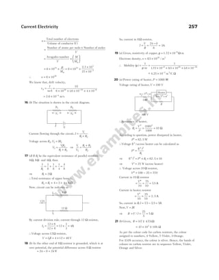 n =
Total number of electrons
Volume of conductor (
V)
=
×
Number of atoms per mole Number of moles
V
= ×






Avogadro number
V
M
Mw
= × ×
6 1023 ρ
Mw
= × ×
×
× −
6 10
2 7 10
27 10
23
3
3
.
∴ n = ×
6 1028
We know that, drift velocity,
v
I
neA
d = =
× × × × ×
− −
10
6 10 16 10 4 10
28 19 6
.
= × −
2 6 10 4
. m/s
16 (b) The situation is shown in the circuit diagram.
Current flowing through the circuit, I
V
R R
i
=
+
1 2
Voltage across R2, V IR
2 2
=
V
VR
R R
i
2
2
1 2
=
+
⇒
V
V
R R
R
i
2
1 2
2
=
+
17 (d) If R1 be the equivalent resistance of parallel resistors
8 8
Ω Ω
, and 4Ω, then
1 1
8
1
8
1
4
1
R
= + + =
4
8
⇒ R1 2
= Ω
∴Total resistance of upper branch,
R R
2 1 4
= + = +
2 4 = 6Ω
Now, circuit can be redrawn as
By current division rule, current through 12 Ω resistor,
I2
12 6
12 6
=
×
+
= ×
12
1
3
= 4A
∴Voltage across 12Ω resistor,
V I R
= = × =
2 4 12 48 V
18 (b) As the other end of 8Ω resistor is grounded, which is at
zero potential, the potential difference across 8 Ω resistor
= − =
24 0 24 V
So, current in 8Ω resistor,
I
V
R
= =
−
=
24 0
8
3A
19 (a) Given, resistivity of copper, ρ = × −
1.72 10 8
Ω-m
Electrons density, n = ×
85 1028 3
. / m
∴ Mobility ( )
µ
ρ
=
1
ne
=
× × × × ×
− −
1
172 10 85 10 16 10
8 28 19
. . .
~ .
− × −
4 25 10 3
m2
/C Ω
20 (a) Power rating of heater, P = 1000 W
Voltage rating of heater,V = 100 V
∴Resistance of heater,
R
V
P
1
2 2
100
1000
10
= = =
( )
Ω
According to question, power dissipated in heater,
P′ = 62 5
. W
∴Voltage ( )
V′ across heater can be calculated as
P
V
R
′ =
′
( )2
1
⇒ ( ) .
V P R
′ = ′ × = ×
2
1 62 5 10
⇒ V′ = 25 V (across heater)
∴ Voltage across 10 Ω resistor,
′′ = − =
V 100 25 75V
Current in 10 Ω resistor
=
′′
= =
V
10
75
10
75
. A
Current in heater resistor
=
′
= =
V
10
25
10
2 5
. A
So, current in R I
, . .
= − =
75 2 5 5A
Now,V IR
=
⇒ R V I
= / = =
25
5
5 Ω
21 (b) Given, R = ±
( . )
47 47 kΩ
= × ±
47 10 10
3
% Ω
As per the colour code for carbon resistors, the colour
assigned to numbers, 4-Yellow, 7-Violet, 3-Orange.
For ±10% accuracy, the colour is silver. Hence, the bands of
colours on carbon resistor are in sequence Yellow, Violet,
Orange and Silver.
Current Electricity 257
V1
R1
V2
R2
Vi
I
6 W
12A
12 W
I1
I2
10Ω
100 V
R
Heater
–
+ –
+
V″
V′
 
