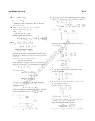 28 (c)Q Current, I nAevd
=
or v
A
d ∝
1
If diameter of wire is d /4, then area will be A/16, so new
drift velocity = 16vd.
29 (c) Volume of material remains same in stretching.
As volume remains same, Al Al
11 2 2
=
Given, l nl
2 1
=
∴ New area, A Al l A n
2 11 2 1
= =
/ /
Resistance of wire after stretching,
R
l
A
2
2
2
= ρ = ρ
nl
A n
1
1 /
=






ρ
l
A
n
1
1
2
= n R
2
QR
l
A
=












ρ 1
1
30 (b)
In the circuit, the branch EGHF have three resistances of 10
Ω, 20 Ω and 10 Ω respectively, which are connected in series
combination.
So, their equivalent resistance is given by
R1 10 20 10 40
= + + = Ω
This R1 resistance is in parallel with 40 Ω resistance which is
connected in the branch EF. So, their equivalent resistance,
R2
40 40
40 40
=
×
+
= 20 Ω
Now, circuit becomes
Now, in the branch CEFD 10 Ω, 20 Ω and 10 Ω resistance
are connected in series combination and their equivalent
resistance is given by
R3 10 20 10 40
= + + = Ω
This R3 is in parallel with 40 Ω resistance which is in branch
CD. Their equivalent resistance, R4
40 40
40 40
=
×
+
= 20 Ω
Now, circuit becomes
The net resistance between A and B,
Rnet = + + = Ω
10 20 10 40
31 (c) In the given circuit, net resistance between P and Q points
is RPQ and net resistance between Q and R points is RQR, then
RPQ =
×
+
10 8
10 8
= = Ω
80
18
40
9
RQR =
× ×
× + × + ×
10 18 25
10 18 18 25 25 10
= = Ω
4500
880
225
44
So, circuit will be
In the series circuit, voltages will be divide in the ratio of
their resistance.
∴
R
R
V
V
PQ
QR
PQ
QR
=
∴
40
9
225
44












=
V
V
PQ
QR
or
1760
2025
=
V
V
PQ
QR
⇒
1760
1760 2025
+
=
+
V
V V
PQ
PQ QR
⇒
1760
3785 10
=
VPQ
⇒ VPQ = 4.65 V
32 (b) Q 60 Ω and 30 Ω resistors are connected in parallel.
So, their net resistance
Rnet =
×
+
30 60
30 60
= = Ω
1800
90
20
∴ i
R
= =
2 2
20
net
= 0.1 A
33 (b) As each arc containing n lamps, hence resistance of each
arc = nr, number of arcs = N n
/
Equivalent resistance S is given by
1 1 1
S nr
N
n nr
= =






Σ
S
n r
N
=
2
∴ Total resistance = +
R S = +
R
n r
N
2
If E is the emf of the machine, current entering the arcs is
E R S
/ ( )
+ and in each arc is nE R S N
/ ( ) .
+
Hence, current passing through each lamp,
I
nE
N R n r N
=
+
( / )
2
= +






−
E
N
R
n
nr
N
1
Now, heat produced per second in the lamps is H NrI
= 2
.
Current Electricity 259
A
B
10 W 10 W
40 W 20 W
10 W 10 W F
E
D
C
A
B
10 Ω
20 Ω
10 Ω D
C
Q
R
+ –
P
10 V
40
9
225
44
Ω
Ω
A
B
10 W 10 W 10 W
40 W 40 W 20 W
10 W 10 W 10 W H
G
D
C E
F
 