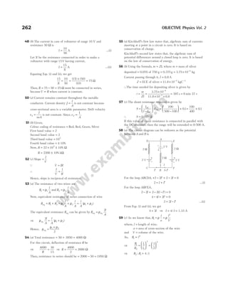 48 (b) The current in case of voltmeter of range 10 V and
resistance 50 Ω is
I =
10
50
A …(i)
Let X be the resistance connected in order to make a
voltmeter with range 15V having current,
I
X
=
15
A …(ii)
Equating Eqs. (i) and (ii), we get
15 10
50
X
= =
×
=
( ) ( )
( )
15 50
10
75 Ω
Then, R = − =
75 50 25 Ω must be connected in series,
becauseV R
∝ when current is constant.
50 (e) Current remains constant throughout the metallic
conductor. Current density J
I
A
= is not constant because
cross-sectional area is a variable parameter. Drift velocity
v
I
neA
d = is not constant. Since,v
A
d ∝
1
.
51 (b) Given,
Colour coding of resistance = Red, Red, Green, Silver
First band value = 2
Second band value = 2
Third band value = 105
Fourth band value = ± 10%
Now, R = × ±
22 10 10
5
% Ω
R = ±
2200 10% kΩ
52 (c) Slope =
I
V
Q V IR
=
∴
I
V R
=
1
Hence, slope is reciprocal of resistance.
53 (a) The resistance of two wires are
R
l
A
1 1
= ρ and R
l
A
2 2
= ρ
Now, equivalent resistance of series connection of wire
R R R
l
A
l
A
l
A
eq = + = + = +
1 2 1 2 1 2
ρ ρ ρ ρ
( )
The equivalent resistance Req can be given by R
l
A
eq eq
= ρ
2
⇒ ρ ρ ρ
eq
2
1 2
l
A
l
A
= +
( )
Hence, ρ
ρ ρ
eq =
+
1 2
2
54 (a) Total resistance = + =
50 3950 4000 Ω
For this circuit, deflection of resistance R be
⇒
4000 30
15
R
= ⇒ R =
4000
2
= 2000 Ω
Then, resistance in series should be = − =
2000 50 1950 Ω
55 (a) Kirchhoff’s first law states that, algebraic sum of currents
meeting at a point in a circuit is zero. It is based on
conservation of charge.
Kirchhoff’s second law states that, the algebraic sum of
potential differences around a closed loop is zero. It is based
on the law of conservation of energy.
56 (b) Using the formula, m ZI
= , where m = mass of silver
deposited = 0.05% of 750 g = 0.375 g = × −
3.75 10 4
kg
Current passing through it, I = 0.8 A
Z = ECE of silver = × −
11.8 10 7
kgC−1
∴The time needed for depositing silver is given by
t
m
ZI
= =
×
× ×
−
−
3.75
11.8 0.8
10
10
4
7
= 397 s = 6 min 37 s
57 (c) The shunt resistance required is given by
S
I
I I
R
DC
DC
DC
=
−





 =
−





 × = ×
100
500 100
01
100
400
0
. .1
∴ S = 0 025
. Ω
If this value of shunt resistance is connected in parallel with
the DC ammeter, then the range will be extended to 0-500 A.
58 (a) The circuit diagram can be redrawn as the potential
between A and B is
For the loop ABCDA, + − ′ + − =
2 2 2 2 0
I I
2 = + ′
I I …(i)
For the loop ABFEA,
2 2 2 2 0
− + − − ′ =
I I I
( )
4 4 2 0
− + ′ =
I I
2 2
= − ′
I I …(ii)
From Eqs. (i) and (ii), we get
4 3 4 3
= ⇒ = =
I I / 1.33 A
59 (c) As we know that, R
l
a
l
V
1
2
= =
ρ ρ
where, l = length of wire,
a = area of cross-section of the wire
and V = volume of the wire.
As, R l
1
2
∝
⇒
R
R
l
l
1
2
1
2
2 2
1
2
=





 =






⇒ R R
2 1 4 1
: :
=
262 OBJECTIVE Physics Vol. 2
+
-
+
−
+
-
2 Ω
2 Ω
2 V
2 V
A
2 V
2 Ω
C
I′ I I
− ′
I
D E
F
B
 