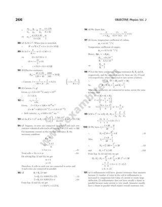 Q
m
m
it
i t
1
2
11
2 2
= ⇒
m
m2
4 120
6 40
=
×
×
⇒ m
m m
2
6 40
4 120 2
=
× ×
×
=
88 (d) As R l
∝ 2
. When wire is stretched,
∴ ′ = = × = × =
R n R
2 2
2 4 4 4 16 Ω
89 (b) As I
E
R r
=
+
or E I R r
= +
( )
⇒ 21 0 2 10
. . ( )
= + r
10
21
2
10
+ = ×
r
.
∴ r = − =
10 5 10 0 5
. . Ω
90 (b) Effective resistance,
Reff =
×
+
= =
40 120
120 40
4800
160
30 Ω
∴ Current, I =
+
= =
7
30 5
7
35
0 2
( )
. A QI
E
R r
=
+






91 (b) Current, I qf
=
Given, q = × −
1 6 10 19
. C and f = 1019
∴ I = 1.6 A
92 (c) v
I
nAe
d =
Given, I n
= = × −
2 586 1028 3
A m
, .
A r e
= = × = ×
− −
π π
2 2 2 19
01 10 1 6 10
( . ) , . C
∴ Drift velocity, vd = × − −
0 68 10 4 1
. ms
93 (a) As, R l d
∝ / 2
⇒R R
l d
l d
2 1
2 1
2
1 2
2
=





 = × =
1.5(0.31)
(0.155)
4.2 25.2
2
2
Ω
94 (d) Suppose, m rows are connected in parallel and each row
contains n identical cells (each cell havingE = 1.5V andr = 1Ω)
For maximum current in the external resistance R, the
necessary condition
R
nr
m
=
1.5 =
×
n
m
1
1.5m n
= …(i)
Total cells = = ×
24 n m …(ii)
On solving Eqs. (i) and (ii), we get
m = 4
n = 6
Therefore, 6 cells in each row are connected in series and
4 such rows are connected in parallel.
95 (d) R R t
1 0 1
= +
( )
α
1 1 0 00125 27
0
= + ×
R ( . ) …(i)
2 1 0 00125
0
= + ×
R t
( . ) …(ii)
From Eqs. (i) and (ii), we get
t = ° =
854 1127
C K
96 (d) We know that,
i
E
r R
=
+
=
+
eff
15
0 5 145
. .
= =
15
1
15
A
97 (b) Given, temperature coefficient of carbon,
α1
3
4 10
= × °
−
/ C
Temperature coefficient of copper,
α2
3
10
= − × °
−
0.5 / C
Hence, R R
1 1 2 2
α α
= −
R
R
2
1
=
− ×
×
−
−
4 10
0.5 10
3
3
⇒
R
R
2
1
8
1
=
98 (*) Let the three conductors having resistances R R
1 2
, and R3
respectively, and the current drawn by them are 1 2
A A
, and
3 A respectively, when connected in turn across a battery.
∴ V R V R
= =
1 2
2 andV R
= 3 3
So, R V R
V
1 2
2
= =
, and R
V
3
3
=
When the conductors are connected in series, across the same
battery, then
V I R R R
= + +
[ ]
1 2 3
⇒ V I V
V V
= + +






2 3
⇒ 1
6 3 2
6
=
+ +






I or I =
6
11
A
99 (d) R l m
∝ 2
/ ⇒R R R
l
m
l
m
l
m
1 2 3
1
2
1
2
2
2
3
2
3
: : : :
=
= =
25
1
9
3
1
5
125 15 1
: : : :
100 (b) We have, I
I R
R
I
1
2
3
2
3
=
×
=
∴ H I R
I
R
1 1
2
2
4
9
= = × …(i)
Also, I
I R
R
I
2
3 3
=
×
=
∴ H I R
I
R
2 2
2
2
2
9
2
= = ×
( ) …(ii)
and H I R
3
2
= ( )
1.5 …(iii)
From Eqs. (i), (ii) and (iii), we get
H H H
I
R
I
R I R
1 2 3
2 2
2
4
9 9
2
: : : :
= × × × 1.5
= =
4
9
2
9
: : 1.5 4 : 2 : 13.5
= 8 4 27
: :
101 (a) A milliammeter will have greater resistance than ammeter
because (1) number of turns in the coil in milliammeter is
increased to compensate low value of current to create large
deflection. (2) milliammeter does not have usually a shunt in
parallel because main current is very small. Ammeter usually
have a shunt in parallel which makes overall resistance low.
266 OBJECTIVE Physics Vol. 2
 