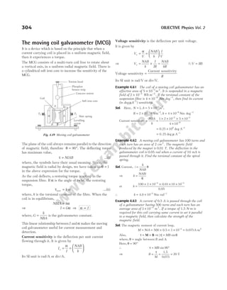 The moving coil galvanometer (MCG)
It is a device which is based on the principle that when a
current carrying coil is placed in a uniform magnetic field,
then it experiences a torque.
The MCG consists of a multi-turn coil free to rotate about
a vertical axis, in a uniform radial magnetic field. There is
a cylindrical soft iron core to increase the sensitivity of the
MCG.
The plane of the coil always remains parallel to the direction
of magnetic field, therefore θ = °
90 . The deflecting torque
has maximum value,
τ = NIAB …(i)
where, the symbols have their usual meaning. Since, the
magnetic field is radial by design, we have taken sinθ ≈ 1
in the above expression for the torque.
As the coil deflects, a restoring torque is set-up in the
suspension fibre. If α is the angle of twist, the restoring
torque,
τ α
rest = k …(ii)
where, k is the torsional constant of the fibre. When the
coil is in equilibrium,
NBIA k
= α
⇒ I G
= α ⇒ α ∝ I
where, G
k
NBA
= is the galvanometer constant.
This linear relationship between I and α makes the moving
coil galvanometer useful for current measurement and
detection.
Current sensitivity is the deflection per unit current
flowing through it. It is given by
I
I
NAB
k
s = =






α
Its SI unit is rad/A or div/A.
Voltage sensitivity is the deflection per unit voltage.
It is given by
V
V
NAB
k
I
V
s = =






α
⇒ Vs =
NAB
k
I
IR
NAB
kR
× = (QV IR
= )
Voltage sensitivity =
Current sensitivity
R
Its SI unit is rad/V or div/V.
Example 4.61 The coil of a moving coil galvanometer has an
effective area of 5 10 2 2
× −
m . It is suspended in a magnetic
field of 2 10 2
× −
Wb m−2
. If the torsional constant of the
suspension fibre is 4 10 9
× −
Nm deg−1
, then find its current
(in deg µA−1
) sensitivity.
Sol. Here, N = 1, A = × −
5 10 2 2
m ,
B k
= × = ×
− − − −
2 10 4 10
2 2 9 1
Wb m Nm
, deg
Current sensitivity = =
× × × ×
×
− −
−
NBA
k
1 2 10 5 10
4 10
2 2
9
= × −
0 25 106 1
. deg A
= −
0 25 1
. deg µ A
Example 4.62 A moving coil galvanometer has 100 turns and
each turn has an area of 2 cm2
. The magnetic field
produced by the magnet is 0.01 T. The deflection in the
galvanometer coil is 0.05 rad when a current of 10 mA is
passed through it. Find the torsional constant of the spiral
spring.
Sol. Current, i
k
NAB
= θ
⇒ k
NABi
=
θ
or k =
× × × × ×
− −
100 2 10 10 10
4 3
0.01
0.05
∴ k = × −
4.0 10 5
Nm rad−1
Example 4.63 A current of 0.5 A is passed through the coil
of a galvanometer having 500 turns and each turn has an
average area of 3 10 4
× −
m 2
. If a torque of 1.5 N-m is
required for this coil carrying same current to set it parallel
to a magnetic field, then calculate the strength of the
magnetic field.
Sol. The magnetic moment of current loop,
M NiA
= = × × × =
−
500 3 10 4 2
0.5 0.075A-m
Also, τ = ×
M B ⇒ | | sin
τ θ
= MB
where, θ = angle between B and A.
Here, θ = °
90
∴ τ = °
MB sin 90
⇒ B
M
= = =
τ 1.5
0 075
20
.
T
304 OBJECTIVE Physics Vol. 2
B C
N S
T2 T1
Hair spring
Levelling
screw
A D
Coil
Soft iron core
Concave mirror
Phosphor
bronze strip
Torsion head
Fig. 4.49 Moving coil galvanometer
 