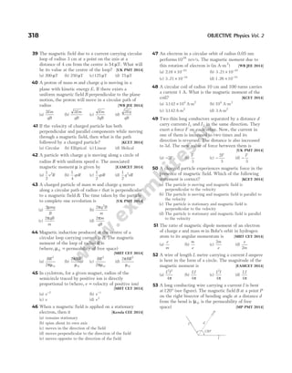 39 The magnetic field due to a current carrying circular
loop of radius 3 cm at a point on the axis at a
distance of 4 cm from the centre is 54 µT. What will
be its value at the centre of the loop? [UK PMT 2014]
(a) 200 µT (b) 250 µT (c)125 µT (d) 75 µT
40 A proton of mass m and charge q is moving in a
plane with kinetic energy E. If there exists a
uniform magnetic field B perpendicular to the plane
motion, the proton will move in a circular path of
radius [WB JEE 2014]
(a)
2Em
qB
(b)
2Em
qB
(c)
Em
qB
2
(d)
2Eq
qB
41 If the velocity of charged particle has both
perpendicular and parallel components while moving
through a magnetic field, then what is the path
followed by a charged particle? [KCET 2014]
(a) Circular (b) Elliptical (c) Linear (d) Helical
42 A particle with charge q is moving along a circle of
radius R with uniform speed v. The associated
magnetic moment µ is given by [EAMCET 2014]
(a)
1
2
2
v R (b)
1
4
qvR (c)
1
2
qvR (d)
1
2
2
q vR
43 A charged particle of mass m and charge q moves
along a circular path of radius r that is perpendicular
to a magnetic field B. The time taken by the particle
to complete one revolution is [UK PMT 2014]
(a)
2µmq
B
(b)
2 2
πq B
m
(c)
2πqB
m
(d)
2πm
qB
44 Magnetic induction produced at the centre of a
circular loop carrying current is B. The magnetic
moment of the loop of radius R is
(where, µ0 = permeability of free space)
[MHT CET 2014]
(a)
BR2
0
2πµ
(b)
2 3
0
π
µ
BR
(c)
BR2
0
2πµ
(d)
2 2
0
π
µ
BR
45 In cyclotron, for a given magnet, radius of the
semicircle traced by positive ion is directly
proportional to (where, v = velocity of positive ion)
[MHT CET 2014]
(a) v−2
(b) v−1
(c) v (d) v2
46 When a magnetic field is applied on a stationary
electron, then it [Kerala CEE 2014]
(a) remains stationary
(b) spins about its own axis
(c) moves in the direction of the field
(d) moves perpendicular to the direction of the field
(e) moves opposite to the direction of the field
47 An electron in a circular orbit of radius 0.05 nm
performs1016
rev/s. The magnetic moment due to
this rotation of electron is (in A-m2
) [WB JEE 2014]
(a) 2 16 10 23
. × −
(b) 3 21 10 22
. × −
(c) 3 21 10 24
. × −
(d) 1 26 10 23
. × −
48 A circular coil of radius 10 cm and 100 turns carries
a current 1 A. What is the magnetic moment of the
coil? [KCET 2014]
(a) 3 142 104
. × 2
A m
- (b) 104
A-m2
(c) 3 142
. A m
- 2
(d) 3 A m
- 2
49 Two thin long conductors separated by a distance d
carry currents I1 and I2 in the same direction. They
exert a force F on each other. Now, the current in
one of them is increased to two times and its
direction is reversed. The distance is also increased
to 3d. The new value of force between them is
[UK PMT 2014]
(a) −2F (b)
F
3
(c) −
2
3
F
(d) −
F
3
50 A charged particle experiences magnetic force in the
presence of magnetic field. Which of the following
statement is correct? [KCET 2014]
(a) The particle is moving and magnetic field is
perpendicular to the velocity
(b) The particle is moving and magnetic field is parallel to
the velocity
(c) The particle is stationary and magnetic field is
perpendicular to the velocity
(d) The particle is stationary and magnetic field is parallel
to the velocity
51 The ratio of magnetic dipole moment of an electron
of charge e and mass m in Bohr’s orbit in hydrogen
atom to its angular momentum is [MHT CET 2014]
(a)
e
m
(b)
m
e
(c)
2m
e
(d)
e
m
2
52 A wire of length L metre carrying a current I ampere
is bent in the form of a circle. The magnitude of the
magnetic moment is [EAMCET 2014]
(a)
L I
2 2
4π
(b)
LI
4π
(c)
L I
2
4π
(d)
LI
4π
53 A long conducting wire carrying a current I is bent
at120° (see figure). The magnetic field B at a point P
on the right bisector of bending angle at a distance d
from the bend is (µ0 is the permeability of free
space) [MP PMT 2014]
318 OBJECTIVE Physics Vol. 2
d
P
I
I
120°
 