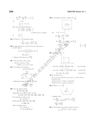 ∴
µ
π
π µ
π
π
0 1
1
0 2
2
4
2
4
2
i
r
i
r
= or
i
r
i
r
1
1
2
2
=
As, r r
1 2
2
=
∴
i
r
i
r
1
2
2
2
2
= or i i
1 2
2
=
Now, ratio of potential differences,
V
V
i R
i R
i R
i R
2
1
2 2
1 1
2 2
2 2
2 2
1
4
=
×
×
=
×
×
=
[Q Resistance, R r
∝ (radius)]
⇒
V
V
1
2
4
1
=
44 (d) Velocity,v
E
B
= and radius of path,
r
mv
Bq
v
B q m
E B
B S
E
B S
= =
⋅
=
⋅
=
/
/
2
45 (b) Applying Ampere’s circuital law in the closed loop as
shown in figure,
2 0
Bl l
= ⋅
µ λ
( )
∴ Magnetic field induction, B =
µ λ
0
2
46 (a) We have, F F F
CAD CD CED
= =
∴ Net force on frame = 3 FCD
= 3 ( )
Bil = × × ×
3 4 2 1= 24 N
47 (c) According to the question,
mg IlB
sin cos
θ θ
=
∴ Magnitude of magnetic field, B
mg
Il
= tanθ
=
°
×
=
mg
L
mg
L
tan
( )
60
2 2
3
4
48 (a) Let the magnetic field,
B i j k
= + +
B B B
1 2 3
$ $ $
Applying F v B
m q
= ×
( ) two times, we have
q q B B B
[ $ $] [($) ( $ $ $)]
− + = × + +
j k i i j k
1 2 3 = −
q B B
[ $ $]
2 3
k j
On comparing two sides, we get
B2 1
= and B3 1
=
Further, q q B B B
[$ $] [($) ( $ $ $)]
i k j i j k
− = × + +
1 2 3
= − +
q B B
[ $ $]
1 3
k i
Again comparing, we get
B1 1
= and B3 1
=
∴ B /
= + +
($ $ $)
i j k Wb m2
49 (b) According to question, l R
= 2π ⇒ R
l
=
2π
and l a
= 4 ⇒ a
l
=
4
B
i
R
′ =
µ0
2
=
⋅
=
µ
π
µ π
0 0
2
2
i
l
i
l
B
i
a
= ⋅ ° + °






4
4 2
45 45
0
µ
π /
(sin sin )
=
2 2 0
µ
π
i
a
=
8 2 0
µ
π
i
l
Qa
l
=






4
∴
B
B′
=
8 2
2
π
50 (c) Here, F F
bc da
+ = 0
Force, Fab IlB
x
l
= +






0 1 = +
IB l IB x
0 0 (towards right)
Force, Fcd IlB
x l
l
= +
+






0 1 = +
2 0 0
IB l IB x (towards left)
∴ F F F
net = − =
cd ab IB l
0 (towards left)
51 (d) At centre, B = 0.
As, x a
→ , B → 0 between centre and x a
= , there will be a
maximum value.
Along X-axis for x > 0, Bnet is downwards.
Along X-axis for x < 0, Bnet is upwards.
52 (b) Radius, r a
n
= cos
π
∴ Magnetic field,
B n
i
a n n n
= ⋅ +












µ
π π
π π
0
4 cos /
sin sin
=






µ
π
π
0
2
ni
a n
tan
53 (c) The magnitude of the force acting on the wire,
F F F
net = +
2 2
= =
2 2
F IlB
328 OBJECTIVE Physics Vol. 2
c
d
a
b
Y
X
π/n r
a
O
45° 45°
a/2
a/2
O
q
F IlB
m =
q
B
mg sin q
mg
 