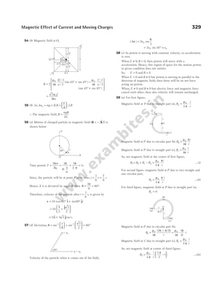 54 (b) Magnetic field at O,
B
I
a
I
a
=
° + ° − ⋅
° +
2 4
2 3
2
45 45
4
3
2
45
0 0
µ
π
µ
π
/
/
(sin sin )
/
/
(sin sin )
45°








=
2
3
0
µ
π
I
a
55 (b) As, kx mg ILB
E
R
LB
0 = = =





 ⋅
∴ The magnetic field, B
mgR
EL
=
56 (a) Motion of charged particle in magnetic field (B k
= − 2$T) is
shown below
Time period, T
m
Bq B
q
m
= =
⋅
=
⋅
=
2 2 2
2
1
π π π
π
s
Since, the particle will be at point P after time, t =
1
6
s =
T
6
s
Hence, if it is deviated by angle θ, then θ
π
= = °
2
6
60 .
Therefore, velocity of the particle after t =
1
6
s, is given by
v i j
= ° + °
10 60 60
(cos $ sin $)
= +






10
2
3
2
$ $
i j
= +
( $ $) /
5 5 3
i j m s
57 (d) Deviation, θ =





 =





 = °
− −
sin sin
1 1 3
2
60
x
R
Velocity of the particle when it comes out of the field,
| | sin
∆v = 2
2
0
v
θ
= ° =
2 30
0 0
v v
sin
58 (c) As proton is moving with constant velocity, so acceleration
is zero.
When E B
≠ =
0 0
, , then proton will move with a
acceleration. Hence, this region of space for the motion proton
in given condition does not satisity.
So, E = 0 and B = 0
When E = 0 and B ≠ 0 but proton is moving in parallel to the
direction of magnetic field, then there will be no net force
acting on proton.
When, E ≠ 0 and B ≠ 0 but electric force and magnetic force
cancel each other, then also velocity will remain unchanged.
59 (a) For first figure,
Magnetic field at P due to straight part (a), B
i
r
a = ⋅
µ
π
0
4
Magnetic field at P due to circular part (b), B
i
r
b =
µ
π
π
0
4
Magnetic field at P due to straight part (c), B
i
r
c =
µ
π
0
4
So, net magnetic field at the centre of first figure,
B B B B
b c a
1 = + − =
µ
π
π
0
4
i
r
.…(i)
For second figure, magnetic field at P due to two straight and
one circular part,
B
i
r
2
0
4
=
µ
π
π
…(ii)
For third figure, magnetic field at P due to straight part (a),
Ba = 0
Magnetic field at P due to circular part (b),
B
i
r r
i
b =
−
= ⋅ ⋅
µ
π
π π µ
π
π
0 0
4
2 2
4
3
2
( / )
Magnetic field at C due to straight part (c), B
i
r
c =
µ
π
0
4
So, net magnetic field at centre of third figure,
B
i
r
3
0
4
3
2
1
= ⋅ −






µ
π
π
…(iii)
Magnetic Effect of Current and Moving Charges 329
P
a
b
r
r
c
P
p/2
r
r
( )
a
( )
b
( )
c
60°
v v
f 0
=
v v
f = 0
I/3
a/2
a/2
45°
45°
a/2
45°
I
I
2 /3
I a
45°
30°
X
Y
P
O
 