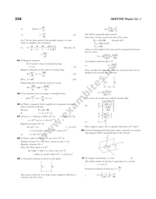 ⇒ Speed,v =
qBr
m
⇒ r
mv
qB
= …(i)
Let T be the time period of the periodic motion, i.e. time
taken to complete one revolution.
⇒ T
v r
r
v v
mv
qB
= = = =






2 2 2 2
π
ω
π π π
/
[from Eq. (i)]
=
2πm
qB
44 (b) Magnetic moment,
M = Current × Area of enclosed by loop
= ×
I A …(i)
Magnetic induction at the centre of circular loop,
B
I
R
=
µ0
2
⇒ I
BR
=
2
0
µ
…(ii)
Here, A R
= π 2
…(iii)
Substituting Eqs. (ii) and (iii) in Eq. (i), we get
M
BR
R
BR
= × =
2 2
0
2
3
0
µ
π
π
µ
45 (c) In cyclotron, force on charge = centripetal force
∴ qvB
mv
r
=
2
⇒r
mv
Bq
= ⇒r v
∝
46 (a) When a magnetic field is applied on a stationary electron,
then it remains stationary.
Because, F v B
= ×
q( )
If v = 0 ⇒ F = 0
47 (d) Given, r = = × −
0 05 0 05 10 9
. . ,
nm m (Q1 10 9
nm m
= −
)
n = 1016
rev/s, e = × −
16 10 19
. C
Magnetic moment, M Ai
=
M r ne
= ×
π 2
( )
QA r
= π 2
= × × × × ×
− −
3.14 (0.05 10 10 16 10
9 2 16 19
) .
or = × −
1.26 10 23
A-m2
48 (c) Given, radius of coil, r = = × −
10 10 10 2
cm m
Number of turns, N = 100 turns, current in coil, i = 1A
Magnetic moment, M = ?
Now, M NiA
= , where A r
= π 2
M Ni r
= = × × × × −
π 2 2 2
100 1 3142 10 10
. ( )
= × × × × =
−
100 1 3142 100 10 3142
4
. . A-m2
49 (c) The given situation is shown in the figure.
Since, given wires are very large, hence magnetic field due to
current in the first wire,
B
d
I
1
0
1
2
=






µ
π
The field is perpendicularly inward.
Now, force on the second wire due to first wire,
F l B
21 2 1
= ×
I ( ) (towards left)
F I lB
21 2 1 90
= °
sin
F I lB
21 2 1
=
where, l is the length of the wire and d is separation between
the two wires.
F I l
I
d
II l
d
21 2
0 1 0 1 2
2 2
=





 =
µ
π
µ
π
According to question, | |
F21 = F
⇒ F
II l
d
=
µ
π
0 1 2
2
Now, consider the situation, when the current in first wire is
doubled and reversed, we can write
′ =
×
F
I I l
d
µ
π
0 1 2
2
2 3
( )( )
Here, force on second wire will be towards right.
So,
′
=
×












F
F
I I l
d
II l
d
µ
π
µ
π
0 1 2
0 1 2
2
2 3
2
( )( )
′
=





 =
F
F
II
II
2
3
2
3
1 2
1 2
⇒ ′ = −
F
F
2
3
Here, negative sign is due to opposite directions of ′
F and F.
50 (a) From Fleming’s left-hand rule, when a particle is in motion
and magnetic field is perpendicular to the velocity.
51 (d) Angular momentum, L mvr
= …(i)
The orbital motion of electron is equivalent to a current.
∴ I e T
= ( / )
1
Period of revolution of electron, T
r
v
=
2π
∴ I e
r v
=






1
2π /
=
ev
r
2π
338 OBJECTIVE Physics Vol. 2
2I1 I2
3d
P
+q 90°
B
z
F
x
v
y
I1 I2
d
 