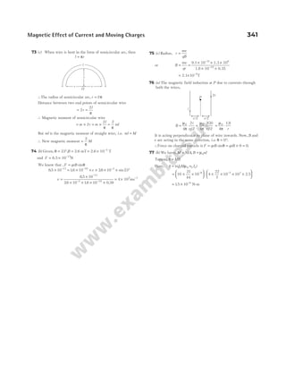 73 (c) When wire is bent in the form of semicircular arc, then
l r
= π
∴The radius of semicircular arc, r l
= /π
Distance between two end points of semicircular wire
= =
2
2
r
l
π
∴ Magnetic moment of semicircular wire
= ×
m r
2 = × =
m
l
ml
2 2
π π
But ml is the magnetic moment of straight wire, i.e. ml M
=
∴ New magnetic moment =
2
π
M
74 (b) Given, θ = °
23 ,B = = × −
2.6 mT 2.6 10 T
3
and F = × −
6.5 10 N
17
We know that , F qvB
= sinθ
65 10 16 10 26
17 19
. . .
× = × × ×
− −
v × × °
−
10 23
3
sin
v =
×
× × × ×
−
− −
65 10
26 10 16 10 0 39
17
3 19
.
. . .
= × −
4 10 ms
5 1
75 (c) Radius, r
mv
qB
=
or B
mv
qr
= =
× × ×
× ×
−
−
9.1 10 1.3 10
1.6 10 0.35
31 6
19
= × −
2.1 10 T
5
76 (a) The magnetic field induction at P due to currents through
both the wires,
B
i
r
i
r
= +
µ
π
µ
π
0 0
4
2
2 4
2 2
2
/
( )
/
= ⋅
µ
π
0
4
12i
r
It is acting perpendicular to plane of wire inwards. Now, B and
v are acting in the same direction, i.e. θ = °
0 .
∴Force on charged particle is F qvB
= sinθ = × =
qvB 0 0.
77 (b) We have, M NIA
= , B nI
= µ0
Torque, τ = MB
Here, τ µ
= ( )( )
nIA n I
11 0 2 2
= × ×






−
10
21
44
10 6
4
22
7
10 10 2 5
7 3
× × × ×






−
.
= × −
15 10 8
. N-m
Magnetic Effect of Current and Moving Charges 341
2i
i
r/2
r/2
P
r
r
r
O
l
 