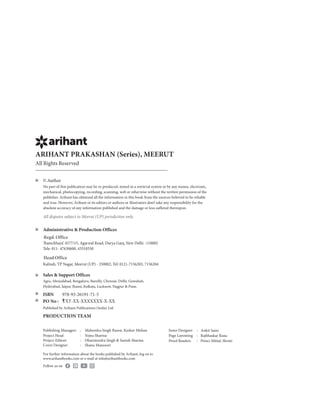Publishing Managers Mahendra Singh Rawat, Keshav Mohan Inner Designer Ankit Saini
:
Page Layouting Rajbhaskar Rana
Proof Readers Princi Mittal, Shruti
:
:
:
Project Head :
Project Editors Dharmendra Singh & Suresh Sharma
:
Yojna Sharma
Cover Designer Shanu Mansoori
:
All Rights Reserved
ARIHANT PRAKASHAN (Series), MEERUT
For further information about the books published by Arihant, log on to
www.arihantbooks.com or e-mail at info@arihantbooks.com
Follow us on
© Author
No part of this publication may be re-produced, stored in a retrieval system or by any means, electronic,
mechanical, photocopying, recording, scanning, web or otherwise without the written permission of the
publisher. Arihant has obtained all the information in this book from the sources believed to be reliable
and true. However, Arihant or its editors or authors or illustrators don’t take any responsibility for the
absolute accuracy of any information published and the damage or loss suffered thereupon.
All disputes subject to Meerut (UP) jurisdiction only.
Administrative & Production Offices
Regd.Office
‘Ramchhaya’ 4577/15, Agarwal Road, Darya Ganj, New Delhi -110002
Tele: 011- 47630600, 43518550
HeadOffice
Kalindi, TP Nagar, Meerut (UP) - 250002, Tel: 0121-7156203, 7156204
Sales & Support Offices
Agra, Ahmedabad, Bengaluru, Bareilly, Chennai, Delhi, Guwahati,
Hyderabad, Jaipur, Jhansi, Kolkata, Lucknow, Nagpur & Pune.
ISBN 978-93-26191-71-5
PO No : TXT-XX-XXXXXXX-X-XX
Published by Arihant Publications (India) Ltd.
PRODUCTION TEAM
 