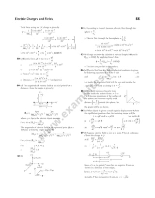 Total force acting on 1 C charge is given by
F =
× ×
+
× ×



− −
1
4
1 1 10
1
1 1 10
2
0
6
2
6
2
πε ( ) ( )
+
× ×
+
× ×
+ … ∞



− −
1 1 10
4
1 1 10
8
6
2
6
2
( ) ( )
= + + + + … ∞





 = × ×
−
−
−
10
4
1
1
1
4
1
16
1
64
9 10 10
1
1 1 4
6
0
9 6
πε ( / )






= × × × = × × =
−
9 10 10
4
3
9
4
3
10 12000
9 6 3
N
59 (c) Electric force, qE ma
= ⇒ a
qE
m
=
∴ a =
× × ×
×
= ×
−
−
1.6 10 1 10
9 10
1.6
9
10
19 3
31
15
Q u = ×
5 106
ms−1
andv = 0
∴ Fromv u as
2 2
2
= − ⇒ s
u
a
=
2
2
∴ Distance, s =
× ×
× ×
=
(5 10 ) 9
2 1.6 10
6 2
15
7 cm (approx.)
60 (d) The magnitude of electric field at an axial point P at a
distance z from the origin is given by
| |
( ) ( )
( )
E z
qaz
z a
pz
z a
=
−
=
−
4
4
2
4
0
2 2 2
0
2 2 2
πε πε
where, p qa
= 2 is the electric dipole moment
For z a
p
z
z
>> =
, | |
( )
E
2
4 0
3
πε
The magnitude of electric field at an equatorial point Q at a
distance y from the origin is given by
| |
( ) ( )
( ) / /
E y
qa
y a
p
y a
=
+
=
+
1
4
2
4
0
2 2 3 2
0
2 2 3 2
πε πε
For y a
p
y
y
>> =
, | |
( )
E
4 0
3
πε
For z y a
= >> ,
∴
| |
| |
( )
( )
E
E
z
y
= 2
61 (b)
62 (c) According to Gauss’s theorem, electric flux through the
sphere =
q
ε0
.
∴ Electric flux through the hemisphere =
1
2 0
q
ε
=
×
× ×
= ×
−
−
−
10 10
2 10
0 56 10
6
12
6 2 1
8.854
-
. N m C
≈ × = ×
− −
0 6 10 6 10
6 2 1 5 2 1
. N m C N m C
- -
63 (b) Charge enclosed by cylindrical surface (length 100 cm) is
Q Q
encl = 100 . By applying Gauss’s law,
φ =
1
ε ε
0
( ) ( )
Q Q
encl =
1
100
0
Q The lines are parallel to the surface.
64 (a) Electric field due to a hollow spherical conductor is given
by following equations E = 0, for r R
< …(i)
and E
Q
r
=
4 0
2
πε
, for r R
≥ …(ii)
i.e. inside the conductor field will be zero and outside the
conductor will vary according to E
r
∝
1
2
.
65 (c) The field increases linearly from
centre inside the sphere (from r = 0 to
r R
= ) become maximum at the surface of
the sphere and decrease rapidly with
distance ∝






1
2
r
outside the sphere. So,
the graph will be as shown.
66 (a) When dipole is given a small angular displacement θ about
it’s equilibrium position, then the restoring torque will be
τ = θ = − θ
− pE pE
sin (as sinθ θ
= )
or I
d
dt
pE
2
2
θ
θ
= − as τ α
θ
= =






I I
d
dt
2
2
As,
d
dt
2
2
2
θ
ω θ
= − ⇒ω2
=
pE
I
⇒ ω =
pE
I
67 (b) Suppose electric field is zero at a point P lies at a distance
d from the charge + Q.
At P,
KQ
d
K Q
a d
2 2
2
=
+
( )
( )
⇒
1 2
2 2
d a d
=
+
( )
⇒ d
a
=
−
( )
2 1
Since, d a
> , i.e. point P must lies on negative X-axis as
shown at a distance x from origin,
hence, x d a
= − =
−
− =
a
a a
( )
2 1
2 .
Actually, P lies on negative X-axis, so x a
= − 2
Electric Charges and Fields 55
+ (0, ,0)
q a
(0,0,0)
–2q
+q
X
Y
Z
45°
⇒
p
p
p p qa
net = 2 = 2
√ √
( ,0,0)
a
E
R r
(0, 0)
–q +q
2a z
Z
Q
Y
y
P
P
E2 E1
x
d
a
2a
+Q –2Q
X
 