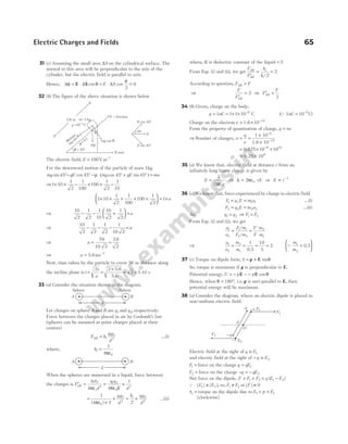 31 (c) Assuming the small area ∆S on the cylindrical surface. The
normal to this area will be perpendicular to the axis of the
cylinder, but the electric field is parallel to axis.
Hence, ∆ ∆
φ θ
= ⋅
E S cos = ⋅
E S
∆ cos
π
2
= 0
32 (b) The figure of the above situation is shown below
The electric field, E = −
100V m 1
For the downward motion of the particle of mass 1kg.
mg qE
sin cos
45 45
°− ° −µ ( )
mg qE
cos sin
45 45
° + ° =ma
⇒1 10
1
2
1
100
100
1
2
1
10
× × − × × −
1 10
1
2
1
100
100
1
2
1
× × + × ×





 = ×a
⇒
10
2
1
2
1
10
10
2
1
2
− − +





 =a
⇒
10
2
1
2
1
2
1
10 2
− − − =a
⇒ a
.
= =
79
10 2
79
2
⇒ a ≈ −
5.6ms 2
Now, time taken by the particle to cover 56 m distance along
the incline plane is t
s
a
= =
×
2 2 5.6
5.6
= =
2 1.41 s
33 (a) Consider the situation shown in the diagram.
Let charges on sphere A and B are q1 and q2, respectively.
Force between the charges placed in air by Coulomb’s law
(spheres can be assumed as point charges placed at their
centres)
F k
q q
d
AB = 1
1 2
2
…(i)
where, k1
0
1
4
=
πε
When the spheres are immersed in a liquid, force between
the charges is ′ = = ×
F
q q
d
q q
K d
AB
r
1 2
2
1 2
0
2
4 4
1
πε πε
=
×
× = ×
1
4 2 2
0
1 2
2
1 1 2
2
( )
πε
q q
d
k q q
d
…(ii)
where, K is dielectric constant of the liquid = 2
From Eqs. (i) and (ii), we get
F
F
k
k
AB
AB
′
= =
1
1 2
2
/
According to question, F F
AB =
⇒
F
FAB
′
= 2 ⇒ ′ =
F
F
AB
2
34 (b) Given, charge on the body,
q = = × × −
1nC 1 1 10 C
9
(Q 1nC 10 C)
9
= −
Charge on the electron e = × −
1.6 10 19
From the property of quantisation of charge, q ne
=
⇒ Number of charges, n
q
e
= =
×
×
−
−
1 10
1.6 10
9
19
= × ×
−
0.625 10 10
9 19
= ×
6.25 109
35 (a) We know that, electric field at distance r from an
infinitely long linear charge is given by
E
r
=
λ
πε
2 0
⇒ λ πε
= ⋅
2 0 rE or E r
∝ −1
36 (c) We know that, force experienced by charge in electric field
F q E m a
1 1 1 1
= = …(i)
F q E
2 2
= = m a
2 2 …(ii)
As, q q
1 2
= ⇒ F F
1 2
=
From Eqs. (i) and (ii), we get
a
a
F m
F m
1
2
1 1
2 2
=
/
/
=
⋅
⋅
F m
F m
2
1
⇒
a
a
m
m
1
2
2
1
10
5
2
= = = =
1
0.5
Q
m
m
1
2
=






0.5
37 (c) Torque on dipole form, τ θ
= ×
p E sin
So, torque is maximum if p is perpendicular to E.
Potential energy,U p p
= − −
E E
= cosθ
Hence, when θ = °
180 , i.e. p is anti-parallel to E, then
potential energy will be maximum.
38 (a) Consider the diagram, where an electric dipole is placed in
non-uniform electric field.
Electric field at the sight of q is E1
and electric field at the sight of −q is E2
F1 = force on the charge q qE
= 1
F2 = force on the charge − = −
q qE2
Net force on the dipole, F F F q E E
= + = −
1 2 1 2
( )
Q | | | |
E E
1 2
≠ , so, F F
1 2
≠ or | |
F ≠ 0
τ1 = torque on the dipole due to E1 = ×
p E1
[clockwise]
Electric Charges and Fields 65
d
B
A
d
A B
Sphere Sphere
F2
E2
F1
d
q
−q
O
E1
q = 45º
mg sin
q
mg cos q
X-axis
F = friction
m=1kg
q =10 C
-2
m= 0.1
mg
5.6 m
E cos 45º
E sin 45º
E
45º
M
otion
q
 
