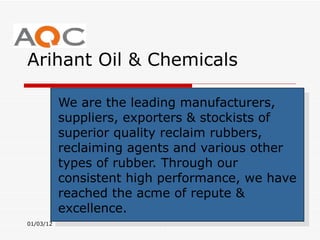 Arihant Oil & Chemicals We are the leading manufacturers, suppliers, exporters & stockists of superior quality reclaim rubbers, reclaiming agents and various other types of rubber. Through our consistent high performance, we have reached the acme of repute & excellence. 