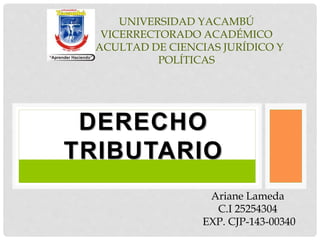 DERECHO
TRIBUTARIO
UNIVERSIDAD YACAMBÚ
VICERRECTORADO ACADÉMICO
FACULTAD DE CIENCIAS JURÍDICO Y
POLÍTICAS
Ariane Lameda
C.I 25254304
EXP. CJP-143-00340
 