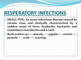 RESPERATORY INFECTIONS
 SMALL POX: An acute infectious disease caused by
variola virus and clinically characterized by a
sudden onset of fever, headache, backache and
sometimes convulsions and a rash.
 Rash evolves as---- macule ---- papule---- vesicle ----
pustule ---- scab ---- scarring
 