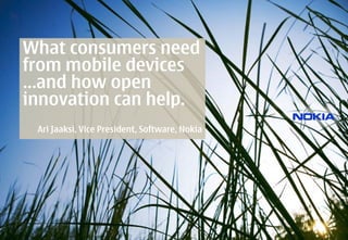 What consumers need
from mobile devices
…and how open
innovation can help.
 Ari Jaaksi, Vice President, Software, Nokia
