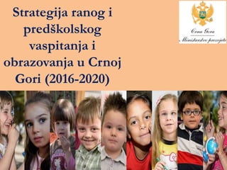 Strategija ranog i
predškolskog
vaspitanja i
obrazovanja u Crnoj
Gori (2016-2020)
 