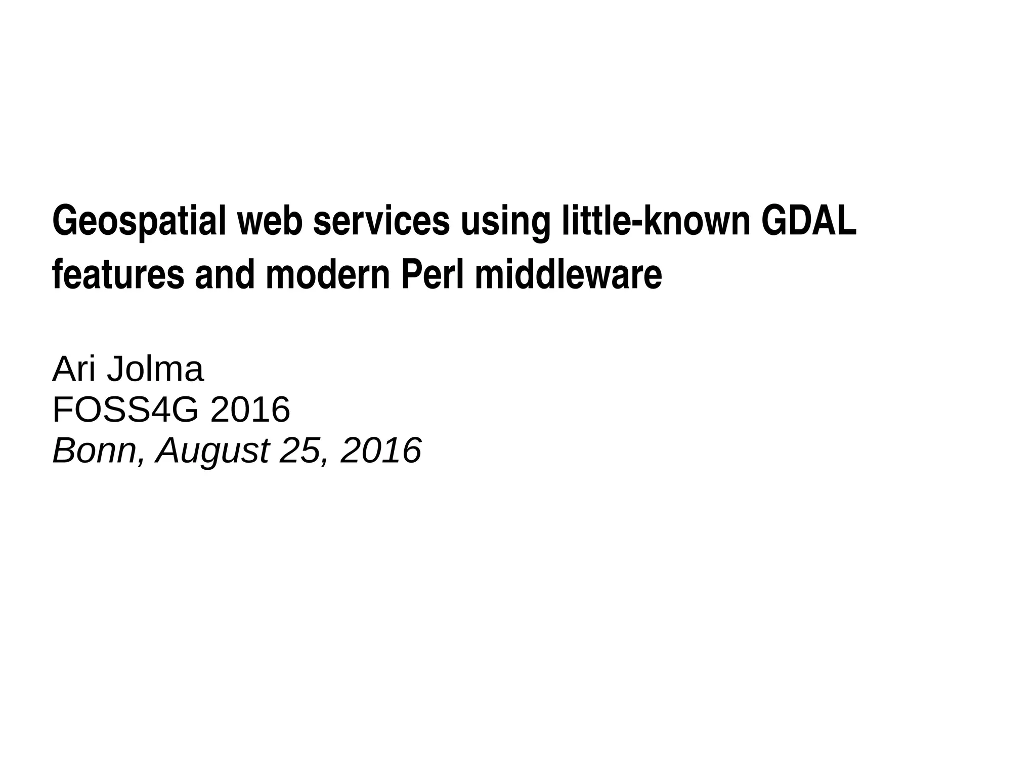 Geospatial web services using little­known GDAL 
features and modern Perl middleware
Ari Jolma
FOSS4G 2016
Bonn, August 25, 2016
 