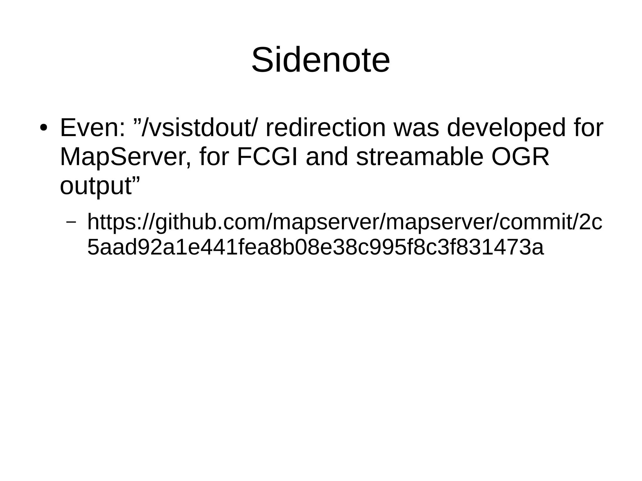 Sidenote
● Even: ”/vsistdout/ redirection was developed for
MapServer, for FCGI and streamable OGR
output”
– https://github.com/mapserver/mapserver/commit/2c
5aad92a1e441fea8b08e38c995f8c3f831473a
 