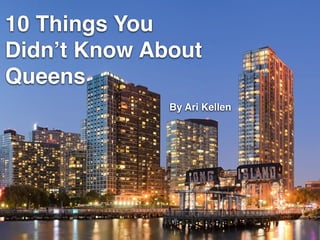 10 Things You
Didn’t Know About
Queens
By Ari Kellen
 