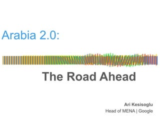 Arabia 2.0:


       The Road Ahead

                         Ari Kesisoglu
                Head of MENA | Google
 