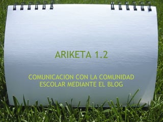 ARIKETA 1.2 COMUNICACION CON LA COMUNIDAD ESCOLAR MEDIANTE EL BLOG 