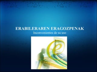 ERABILERAREN ERAGOZPENAK
Inconvenientes de su uso
 