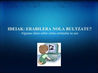 IDEIAK: ERABILERA NOLA BULTZATU?
Algunas ideas sobre cómo estimular su uso
 