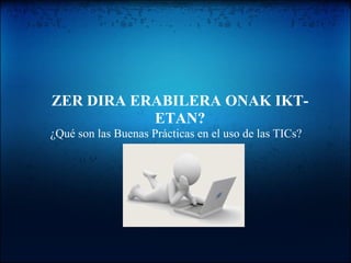 ZER DIRA ERABILERA ONAK IKT-
ETAN?
¿Qué son las Buenas Prácticas en el uso de las TICs?
 