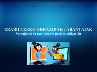 ERABILTZEKO ARRAZOIAK / ABANTAIAK
Ventajas de su uso; razones para su utilización
 