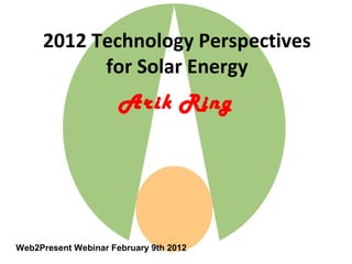 2012 Technology Perspectives
           for Solar Energy
                      Arik Ring




Web2Present Webinar February 9th 2012
 