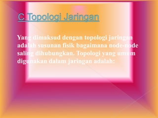 Yang dimaksud dengan topologi jaringan
adalah susunan fisik bagaimana node-node
saling dihubungkan. Topologi yang umum
digunakan dalam jaringan adalah:
 