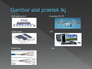 1. Hub atau switch 4.konektor RJ 45
1. Cable tester 5.PC
2. Kabel utp 6. etc
 