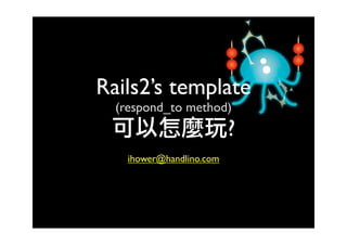 Rails2’s template
  (respond_to method)
                          ?
    ihower@handlino.com
 