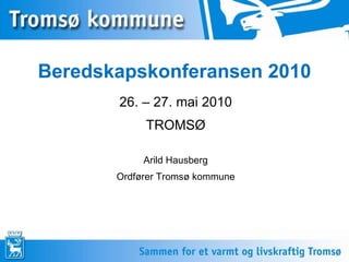 Beredskapskonferansen 2010 26. – 27. mai 2010 TROMSØ Arild Hausberg Ordfører Tromsø kommune 
