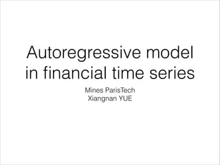 Autoregressive model
in ﬁnancial time series
Mines ParisTech
Xiangnan YUE
 