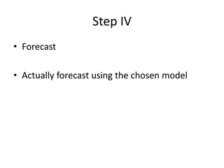 Step IV
• Forecast
• Actually forecast using the chosen model
 