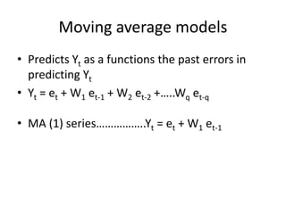 Moving average models
• Predicts Yt as a functions the past errors in
predicting Yt
• Yt = et + W1 et-1 + W2 et-2 +…..Wq et-q
• MA (1) series……………..Yt = et + W1 et-1
 