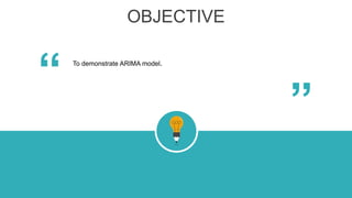 OBJECTIVE
“
“
To demonstrate ARIMA model.
 