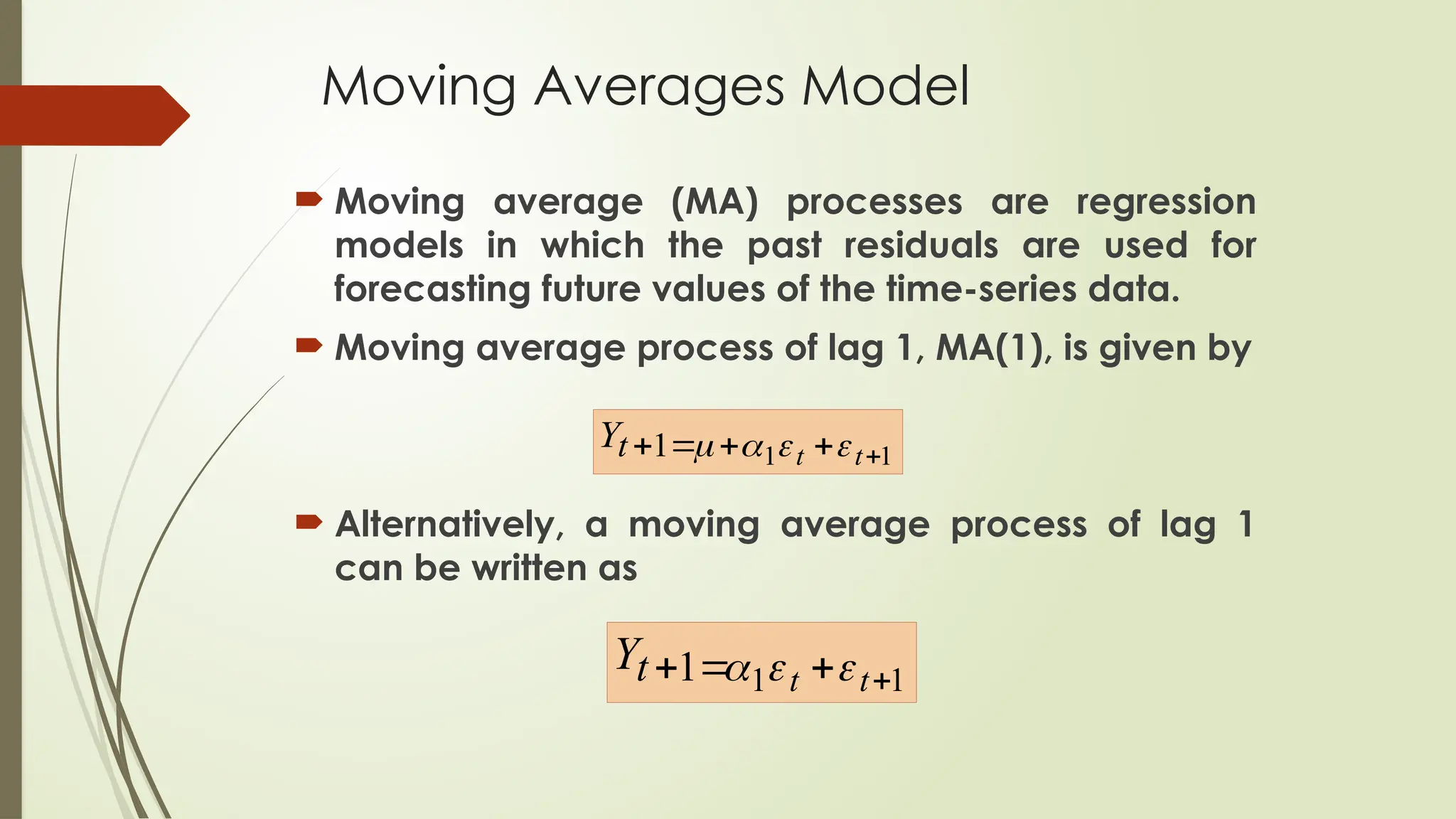 Moving Averages Model
 Moving average (MA) processes are regression
models in which the past residuals are used for
forecasting future values of the time-series data.
 Moving average process of lag 1, MA(1), is given by
 Alternatively, a moving average process of lag 1
can be written as
1
1
1 



 t
t
t
Y 



1
1
1 


 t
t
t
Y 


 