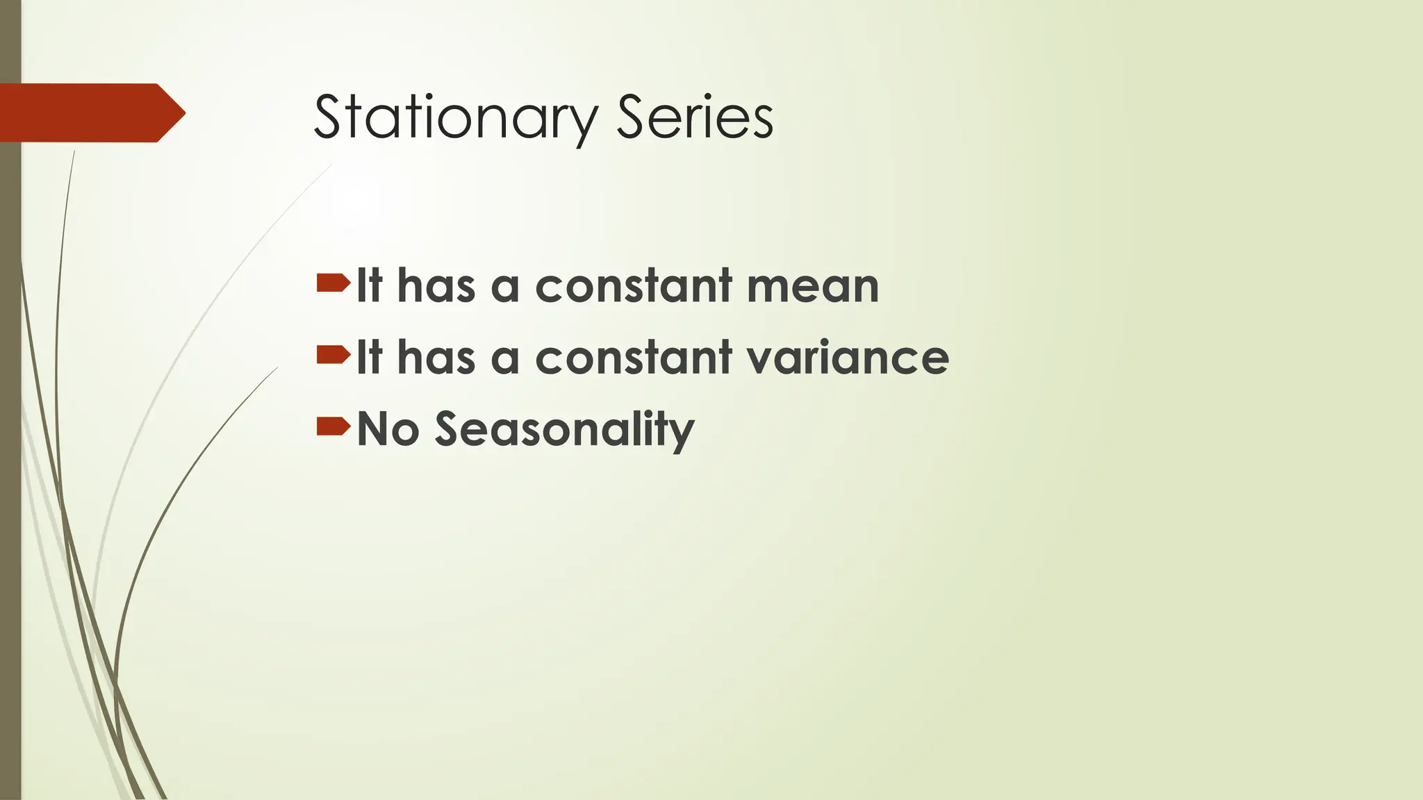 Stationary Series
It has a constant mean
It has a constant variance
No Seasonality
 