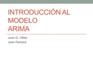 Introducción al ModeloARIMA Juan G. Vélez Juan Ferreira 