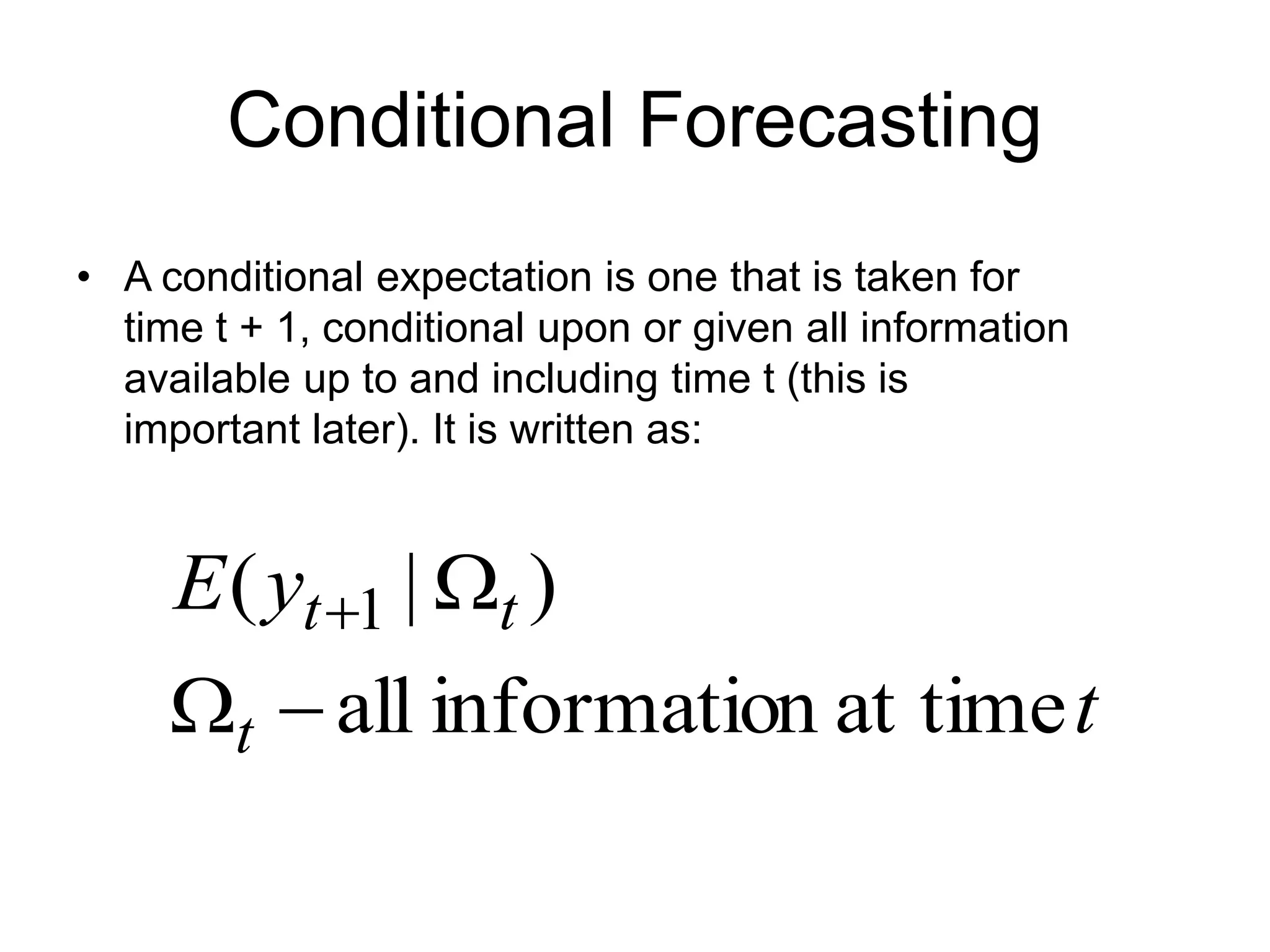 Conditional Forecasting
• A conditional expectation is one that is taken for
time t + 1, conditional upon or given all information
available up to and including time t (this is
important later). It is written as:
t
y
E
t
t
t
at time
n
informatio
all
)
|
( 1




 
