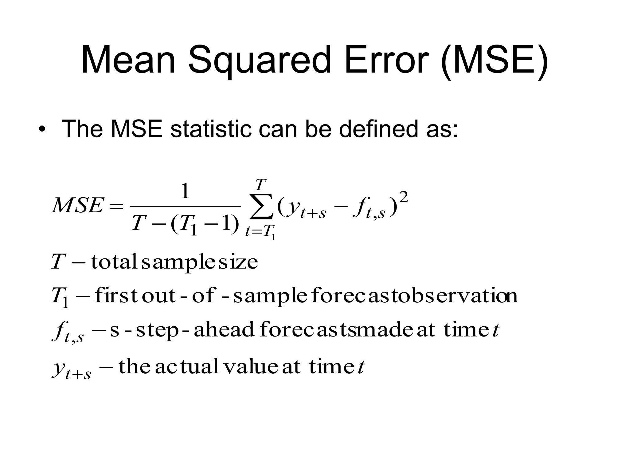 Mean Squared Error (MSE)
• The MSE statistic can be defined as:
t
y
t
f
T
T
f
y
T
T
MSE
s
t
s
t
T
T
t
s
t
s
t
at time
value
actual
the
at time
made
forecasts
ahead
-
step
-
s
n
observatio
forecast
sample
-
of
-
out
first
size
sample
total
)
(
)
1
(
1
,
1
2
,
1 1












 